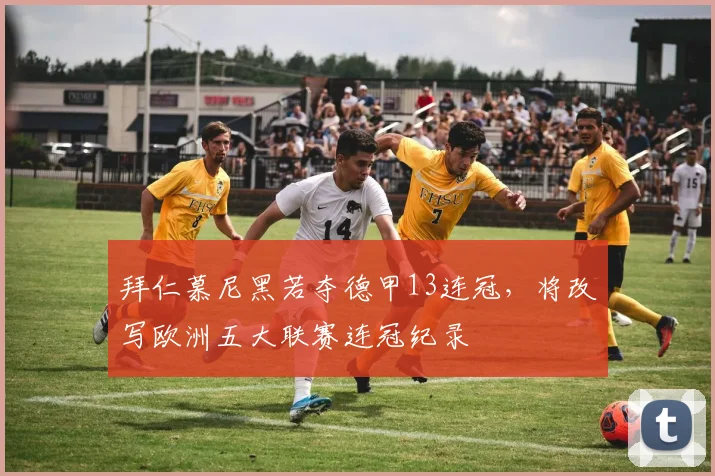 拜仁慕尼黑若夺德甲13连冠，将改写欧洲五大联赛连冠纪录