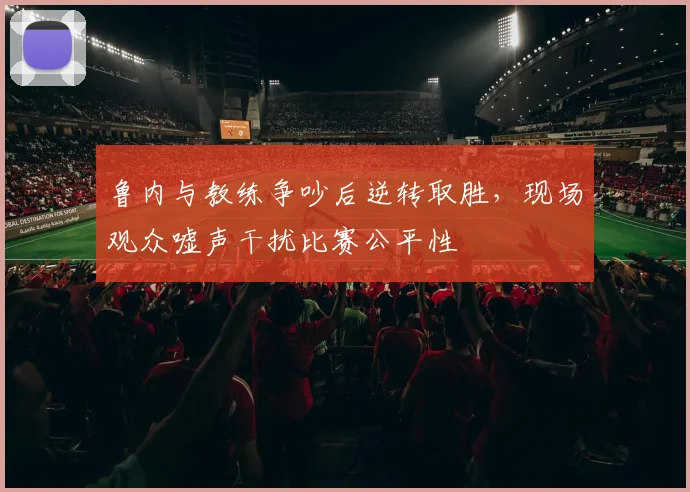 鲁内与教练争吵后逆转取胜，现场观众嘘声干扰比赛公平性