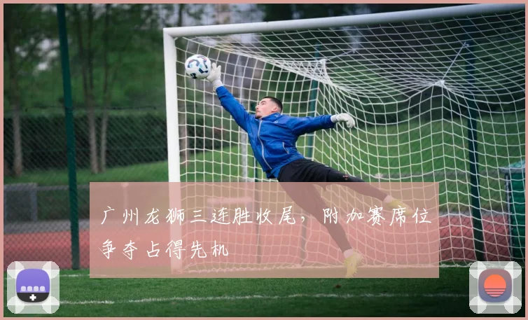 广州龙狮三连胜收尾,附加赛席位争夺占得先机