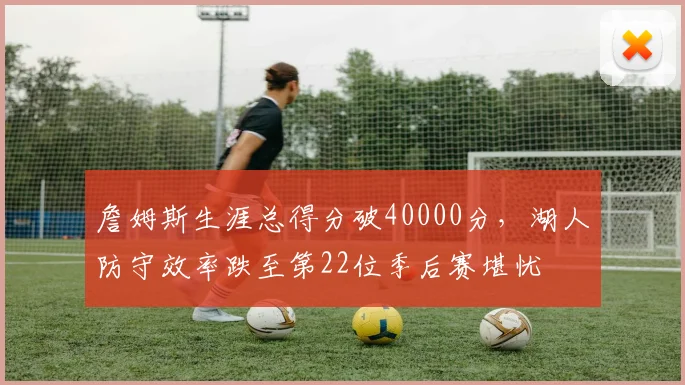 詹姆斯生涯总得分破40000分,湖人防守效率跌至第22位季后赛堪忧