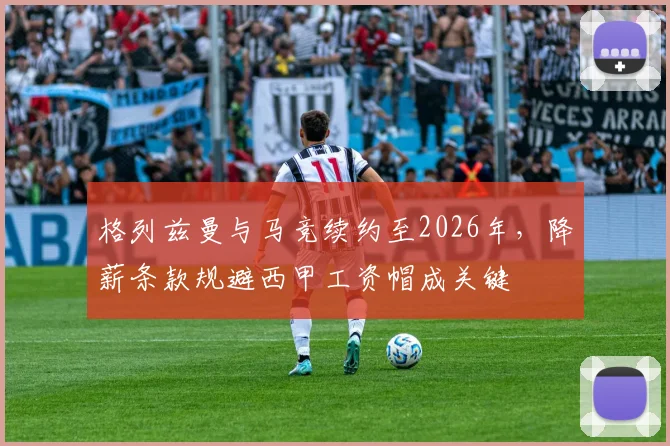 格列兹曼与马竞续约至2026年,降薪条款规避西甲工资帽成关键